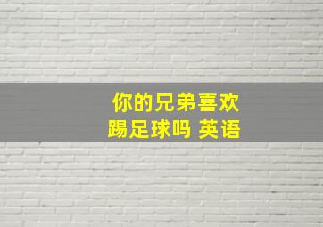 你的兄弟喜欢踢足球吗 英语